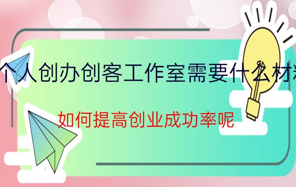 个人创办创客工作室需要什么材料 如何提高创业成功率呢？